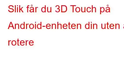 Slik får du 3D Touch på Android-enheten din uten å rotere