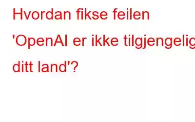 Hvordan fikse feilen 'OpenAI er ikke tilgjengelig i ditt land'?