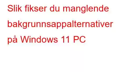 Slik fikser du manglende bakgrunnsappalternativer på Windows 11 PC