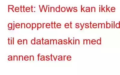 Rettet: Windows kan ikke gjenopprette et systembilde til en datamaskin med annen fastvare