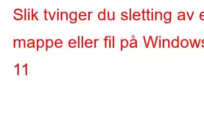 Slik tvinger du sletting av en mappe eller fil på Windows 11