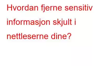 Hvordan fjerne sensitiv informasjon skjult i nettleserne dine?