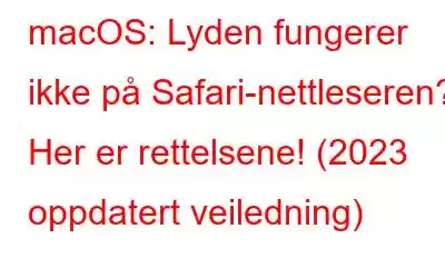 macOS: Lyden fungerer ikke på Safari-nettleseren? Her er rettelsene! (2023 oppdatert veiledning)