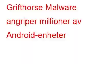 Grifthorse Malware angriper millioner av Android-enheter