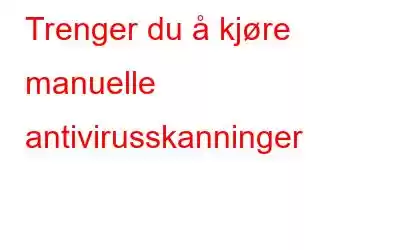 Trenger du å kjøre manuelle antivirusskanninger