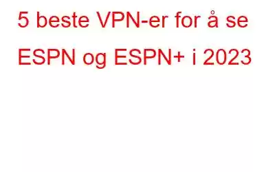 5 beste VPN-er for å se ESPN og ESPN+ i 2023