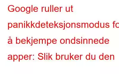 Google ruller ut panikkdeteksjonsmodus for å bekjempe ondsinnede apper: Slik bruker du den