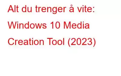 Alt du trenger å vite: Windows 10 Media Creation Tool (2023)