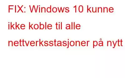 FIX: Windows 10 kunne ikke koble til alle nettverksstasjoner på nytt