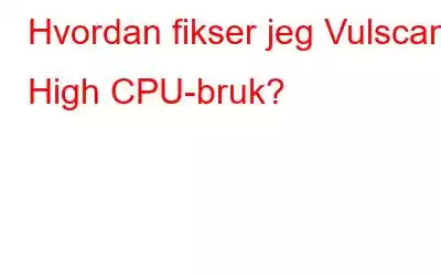 Hvordan fikser jeg Vulscan High CPU-bruk?