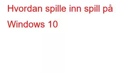 Hvordan spille inn spill på Windows 10