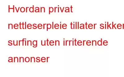 Hvordan privat nettleserpleie tillater sikker surfing uten irriterende annonser