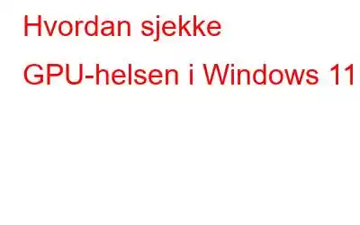 Hvordan sjekke GPU-helsen i Windows 11