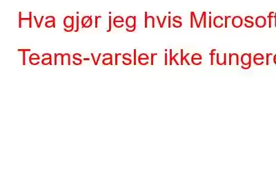 Hva gjør jeg hvis Microsoft Teams-varsler ikke fungerer