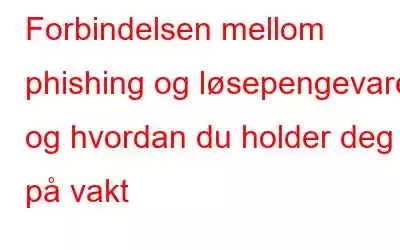 Forbindelsen mellom phishing og løsepengevare og hvordan du holder deg på vakt