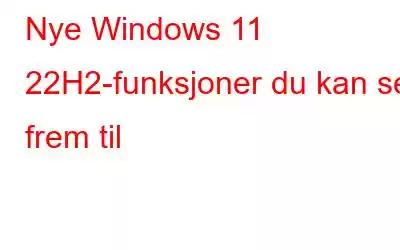 Nye Windows 11 22H2-funksjoner du kan se frem til