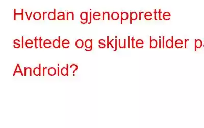 Hvordan gjenopprette slettede og skjulte bilder på Android?