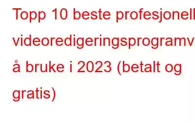 Topp 10 beste profesjonelle videoredigeringsprogramvare å bruke i 2023 (betalt og gratis)