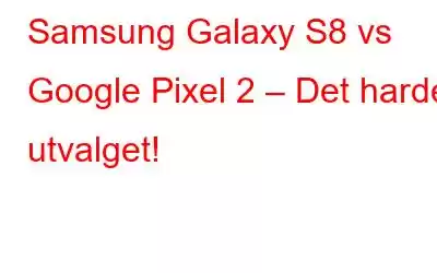 Samsung Galaxy S8 vs Google Pixel 2 – Det harde utvalget!