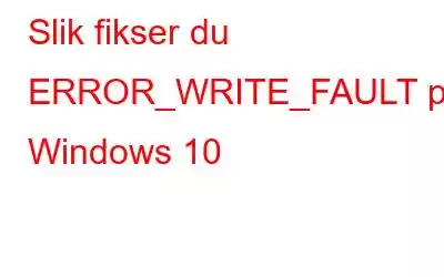 Slik fikser du ERROR_WRITE_FAULT på Windows 10