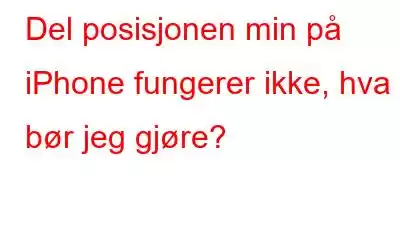 Del posisjonen min på iPhone fungerer ikke, hva bør jeg gjøre?