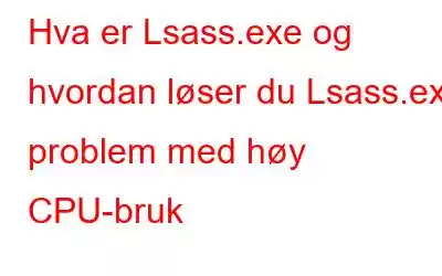 Hva er Lsass.exe og hvordan løser du Lsass.exe problem med høy CPU-bruk