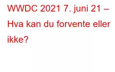 WWDC 2021 7. juni 21 – Hva kan du forvente eller ikke?