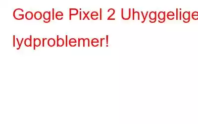 Google Pixel 2 Uhyggelige lydproblemer!