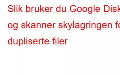 Slik bruker du Google Disk og skanner skylagringen for dupliserte filer