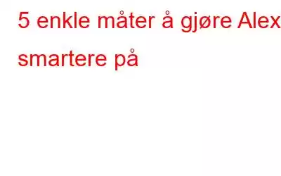 5 enkle måter å gjøre Alexa smartere på