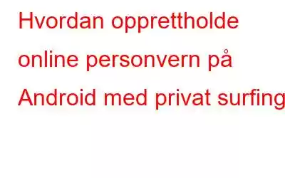 Hvordan opprettholde online personvern på Android med privat surfing