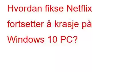 Hvordan fikse Netflix fortsetter å krasje på Windows 10 PC?