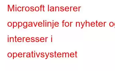 Microsoft lanserer oppgavelinje for nyheter og interesser i operativsystemet