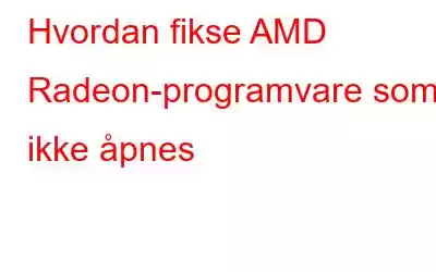 Hvordan fikse AMD Radeon-programvare som ikke åpnes