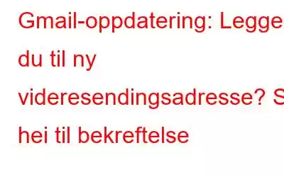 Gmail-oppdatering: Legger du til ny videresendingsadresse? Si hei til bekreftelse