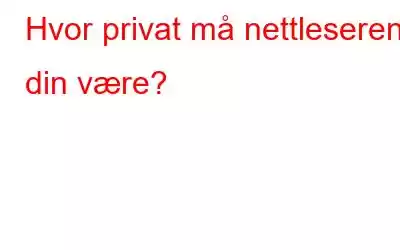 Hvor privat må nettleseren din være?