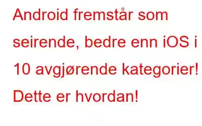 Android fremstår som seirende, bedre enn iOS i 10 avgjørende kategorier! Dette er hvordan!