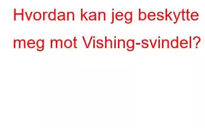 Hvordan kan jeg beskytte meg mot Vishing-svindel?