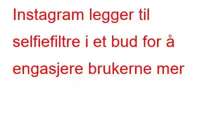 Instagram legger til selfiefiltre i et bud for å engasjere brukerne mer