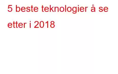 5 beste teknologier å se etter i 2018