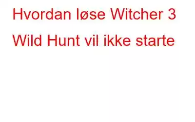 Hvordan løse Witcher 3 Wild Hunt vil ikke starte