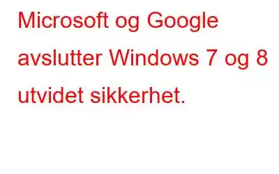 Microsoft og Google avslutter Windows 7 og 8 utvidet sikkerhet.