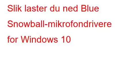 Slik laster du ned Blue Snowball-mikrofondrivere for Windows 10