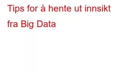 Tips for å hente ut innsikt fra Big Data