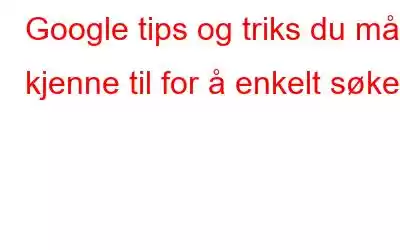 Google tips og triks du må kjenne til for å enkelt søke