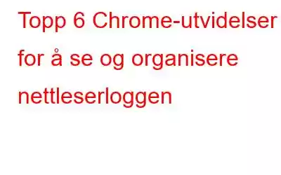 Topp 6 Chrome-utvidelser for å se og organisere nettleserloggen