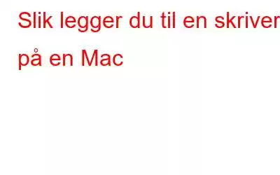 Slik legger du til en skriver på en Mac