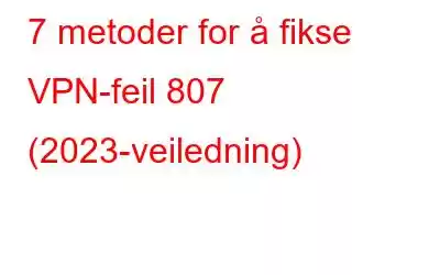 7 metoder for å fikse VPN-feil 807 (2023-veiledning)