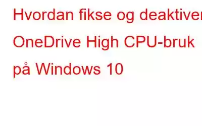 Hvordan fikse og deaktivere OneDrive High CPU-bruk på Windows 10