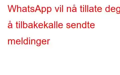 WhatsApp vil nå tillate deg å tilbakekalle sendte meldinger